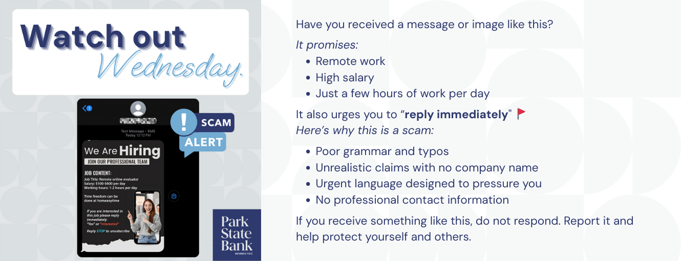 Watch Out Wednesday! Have you received a message or image like this?

It promises:
- Remote work
- High salary
- Just a few hours of work per day

It also urges you to “reply immediately" ��
Here’s why this is a scam:

- Poor grammar and typos
- Unrealistic claims with no company name
- Urgent language designed to pressure you
- No professional contact information

If you receive something like this, do not respond. Report it and help protect yourself and others.